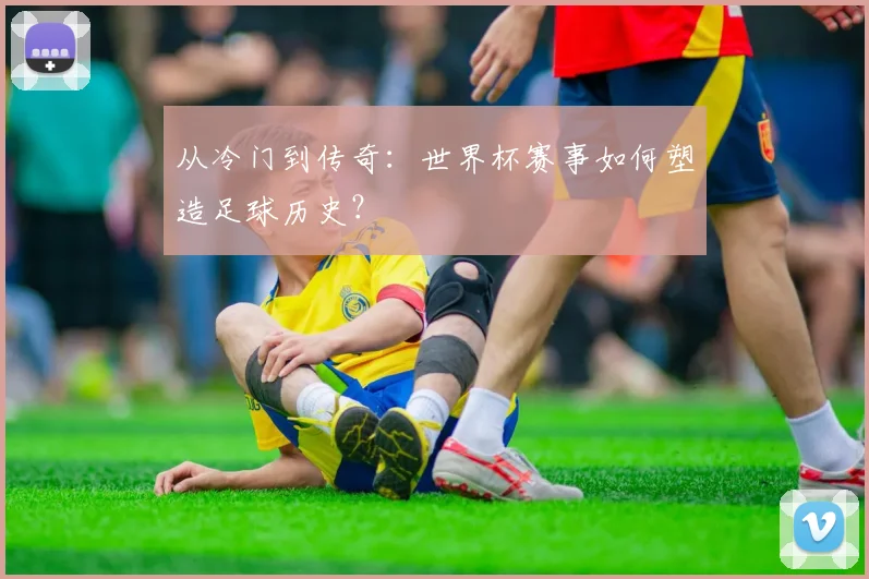 从冷门到传奇：世界杯赛事如何塑造足球历史？
