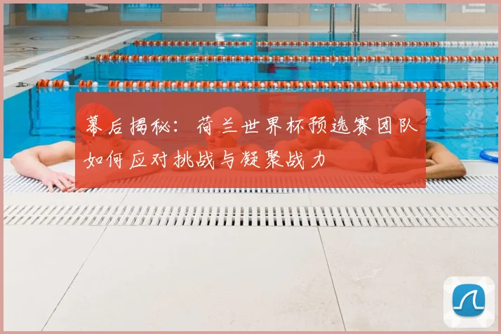 幕后揭秘：荷兰世界杯预选赛团队如何应对挑战与凝聚战力