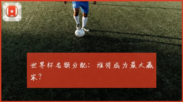 世界杯名额分配：谁将成为最大赢家？