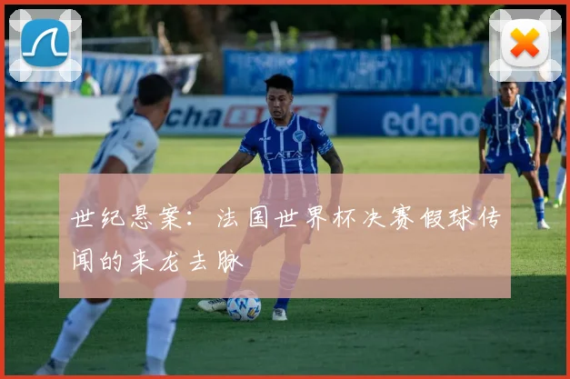 世纪悬案:法国世界杯决赛假球传闻的来龙去脉