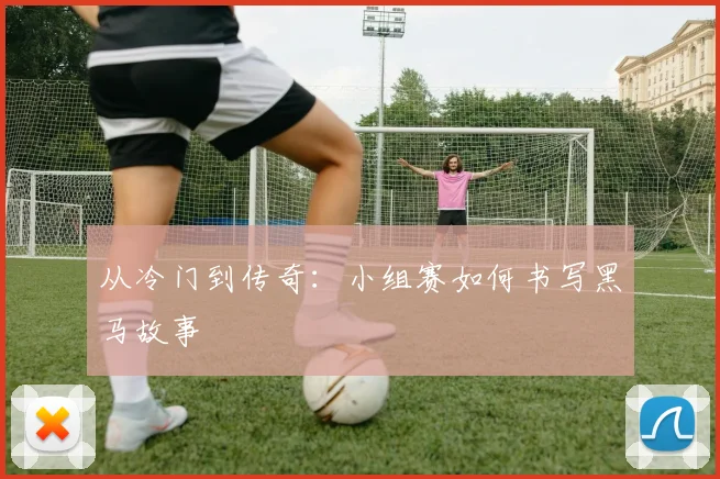 从冷门到传奇：小组赛如何书写黑马故事