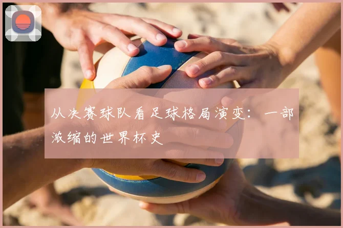 从决赛球队看足球格局演变：一部浓缩的世界杯史
