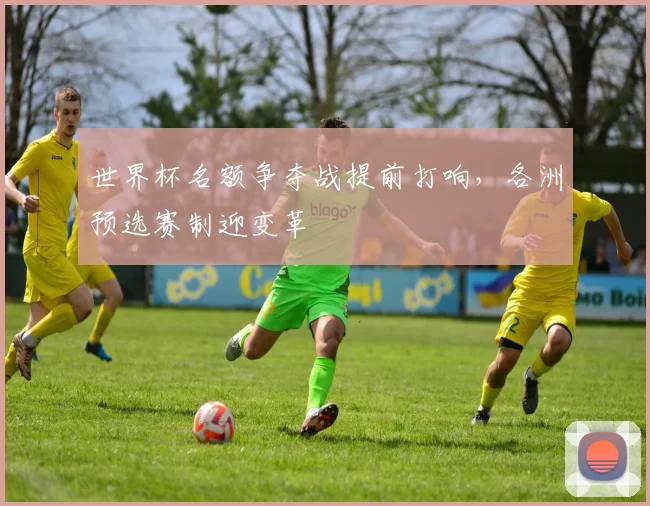 世界杯名额争夺战提前打响，各洲预选赛制迎变革