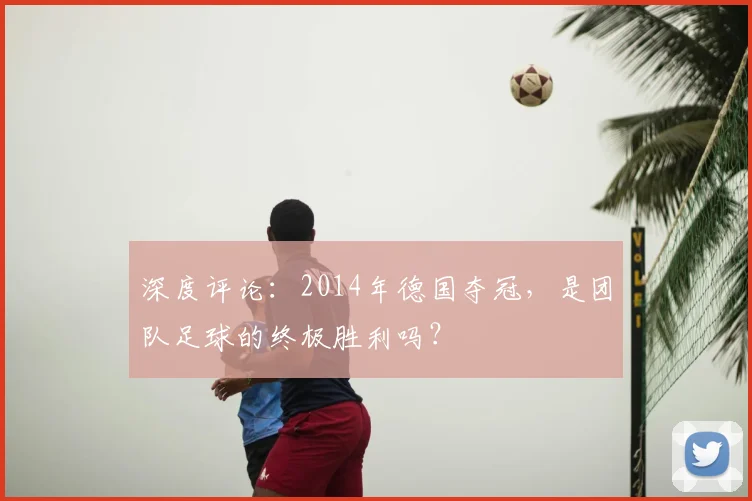 深度评论：2014年德国夺冠，是团队足球的终极胜利吗？