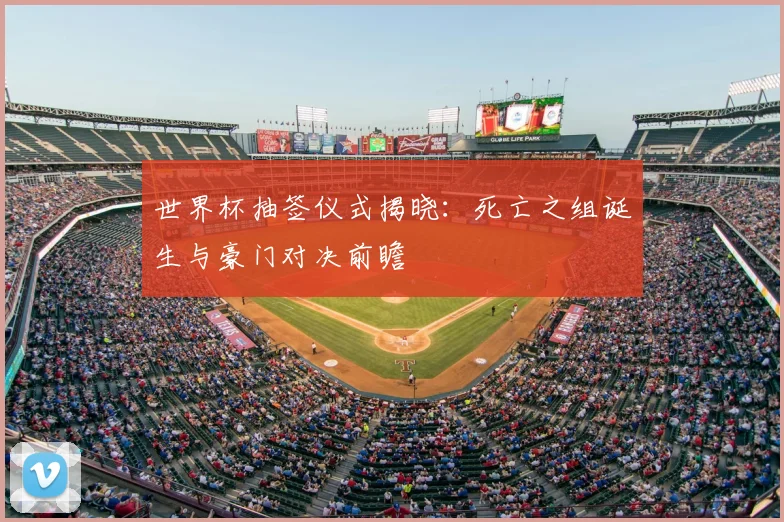 世界杯抽签仪式揭晓:死亡之组诞生与豪门对决前瞻
