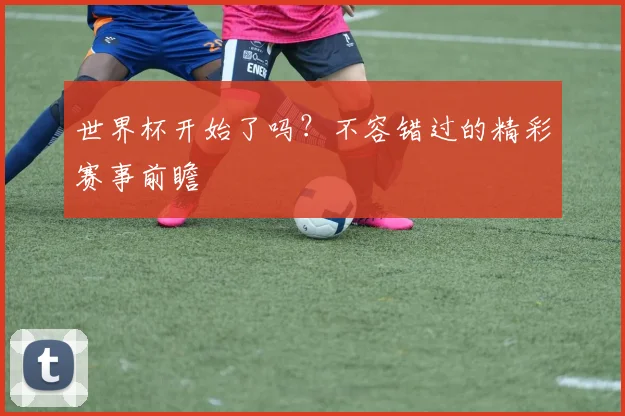世界杯开始了吗?不容错过的精彩赛事前瞻