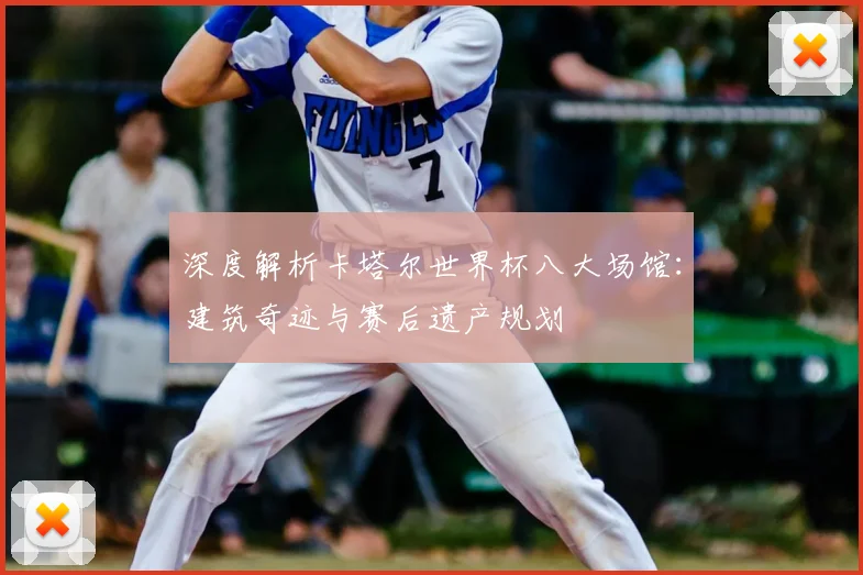 深度解析卡塔尔世界杯八大场馆：建筑奇迹与赛后遗产规划
