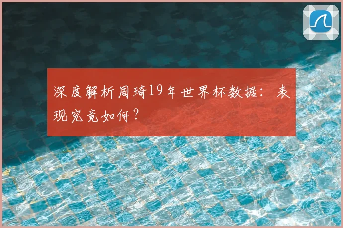 深度解析周琦19年世界杯数据：表现究竟如何？