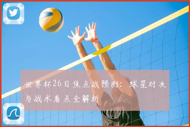 世界杯26日焦点战预测：球星对决与战术看点全解析