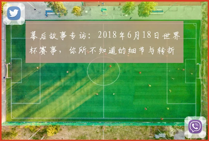 幕后故事专访：2018年6月18日世界杯赛事，你所不知道的细节与转折