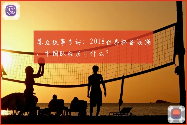 幕后故事专访：2018世界杯备战期，中国队经历了什么？