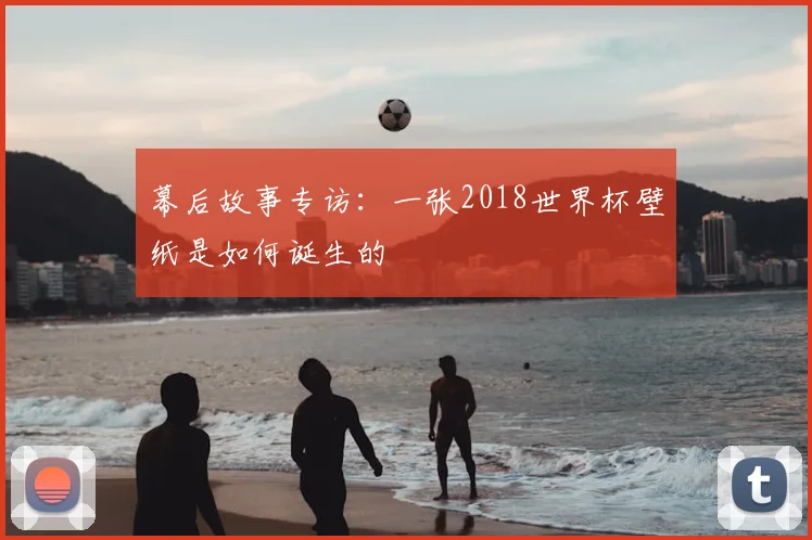 幕后故事专访：一张2018世界杯壁纸是如何诞生的