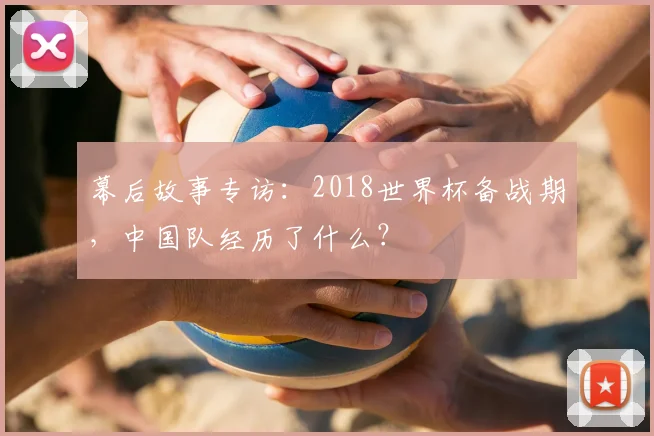 幕后故事专访：2018世界杯备战期，中国队经历了什么？