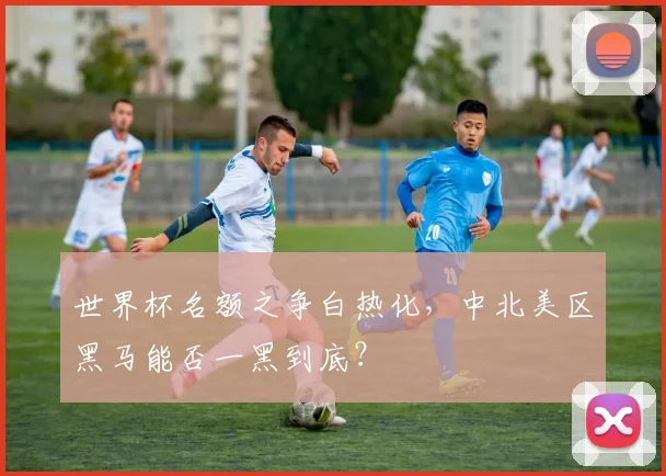 世界杯名额之争白热化，中北美区黑马能否一黑到底？