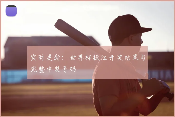 实时更新:世界杯投注开奖结果与完整中奖号码