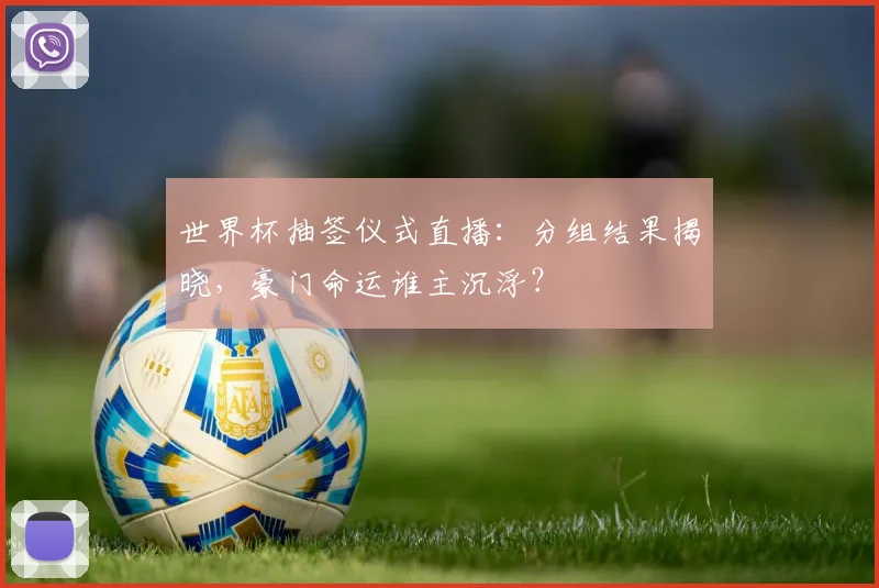 世界杯抽签仪式直播:分组结果揭晓,豪门命运谁主沉浮?