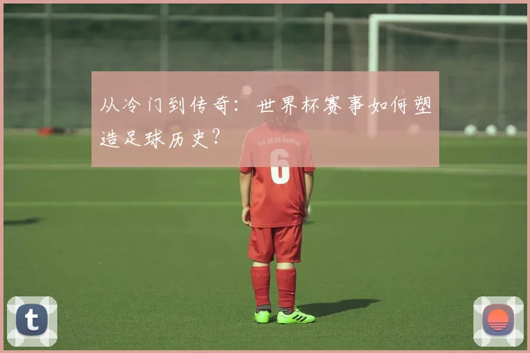 从冷门到传奇：世界杯赛事如何塑造足球历史？