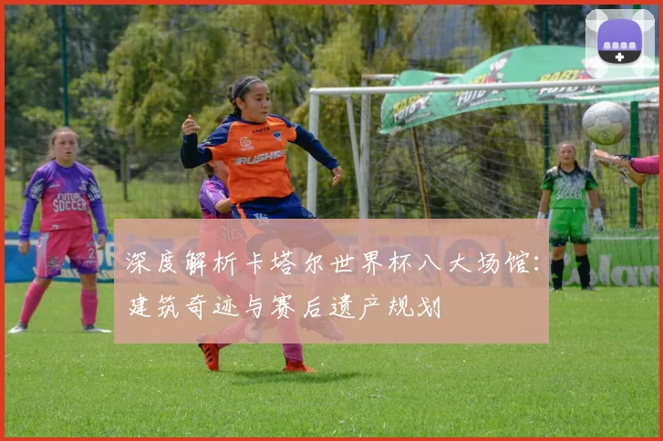 深度解析卡塔尔世界杯八大场馆：建筑奇迹与赛后遗产规划