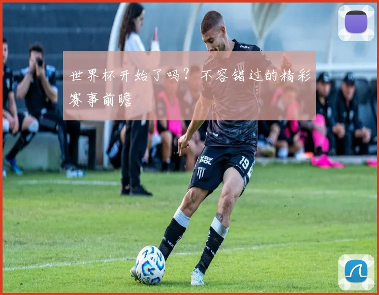 世界杯开始了吗?不容错过的精彩赛事前瞻