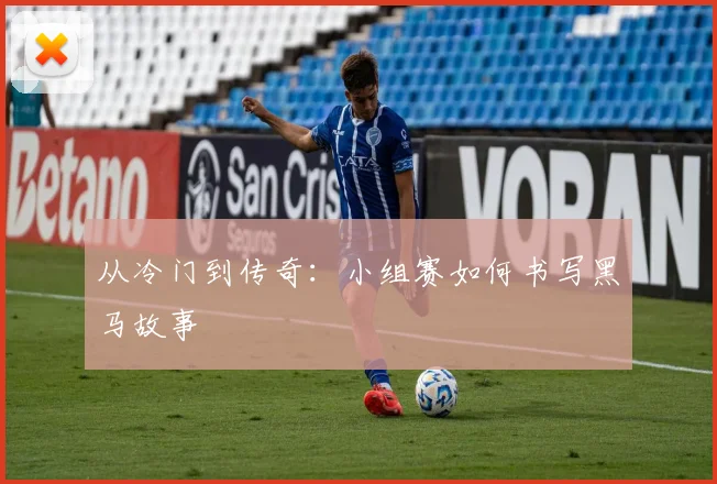 从冷门到传奇：小组赛如何书写黑马故事