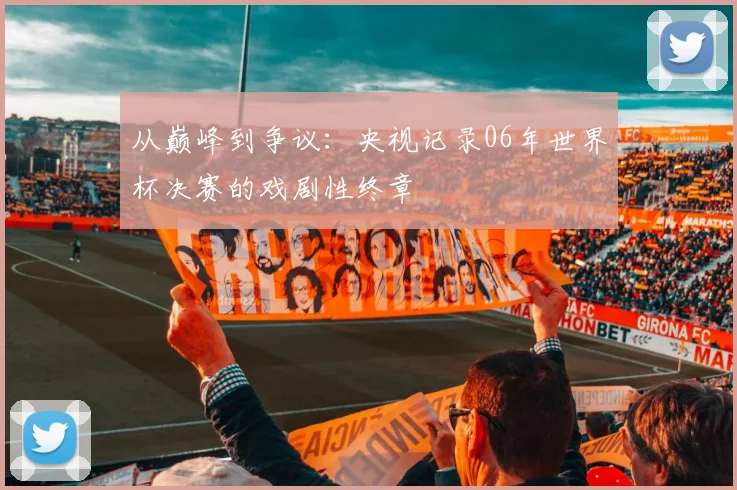 从巅峰到争议:央视记录06年世界杯决赛的戏剧性终章