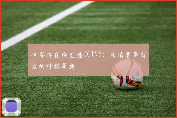 世界杯在线直播CCTV5:高清赛事背后的转播革新
