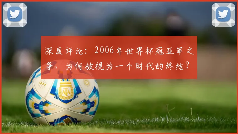 深度评论：2006年世界杯冠亚军之争，为何被视为一个时代的终结？