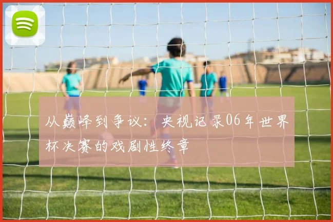 从巅峰到争议:央视记录06年世界杯决赛的戏剧性终章