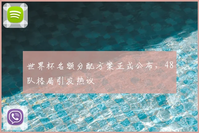 世界杯名额分配方案正式公布，48队格局引发热议