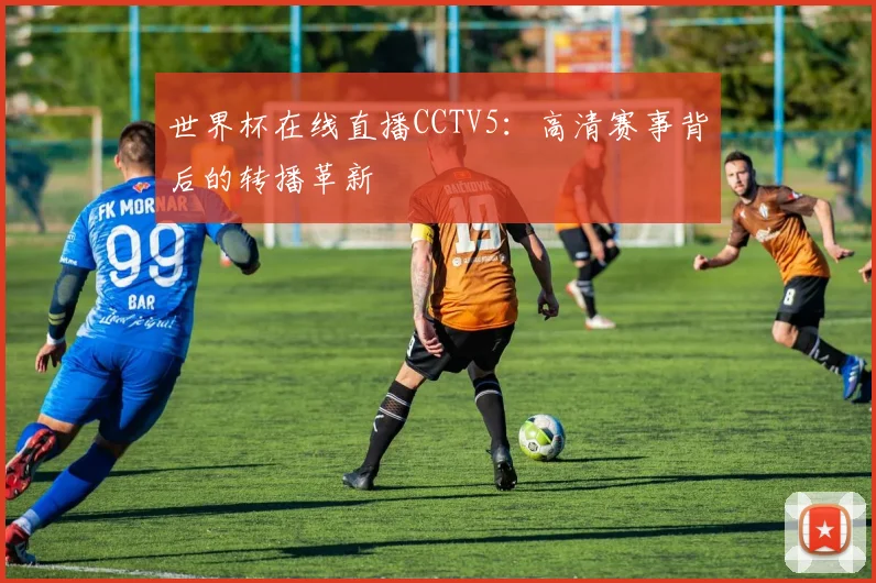 世界杯在线直播CCTV5:高清赛事背后的转播革新