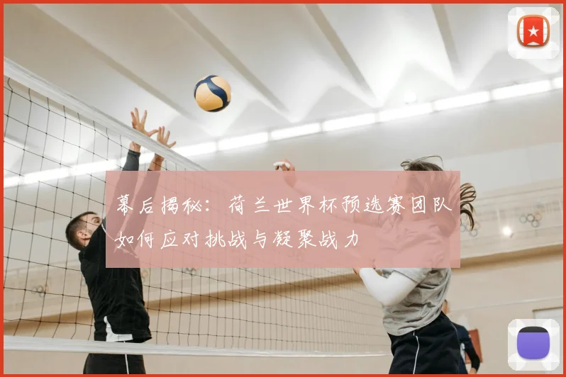幕后揭秘：荷兰世界杯预选赛团队如何应对挑战与凝聚战力