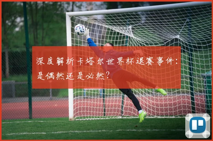 深度解析卡塔尔世界杯退赛事件：是偶然还是必然？
