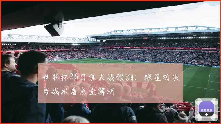 世界杯26日焦点战预测：球星对决与战术看点全解析