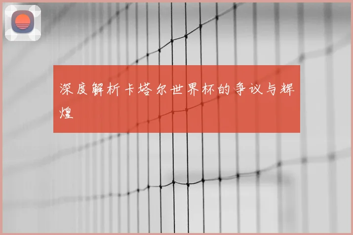 深度解析卡塔尔世界杯的争议与辉煌