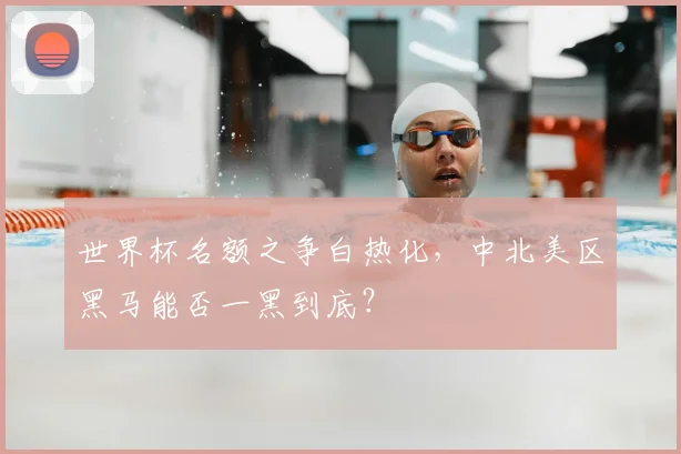 世界杯名额之争白热化，中北美区黑马能否一黑到底？