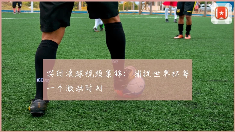 实时滚球视频集锦:捕捉世界杯每一个激动时刻