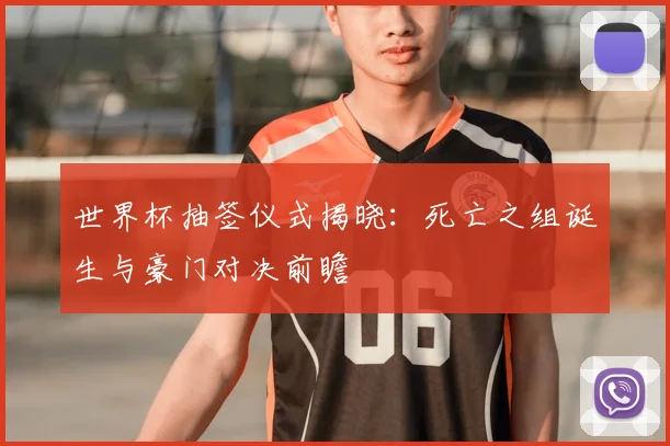 世界杯抽签仪式揭晓:死亡之组诞生与豪门对决前瞻
