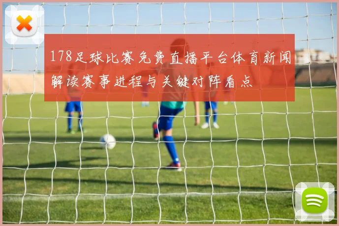 178足球比赛免费直播平台体育新闻解读赛事进程与关键对阵看点