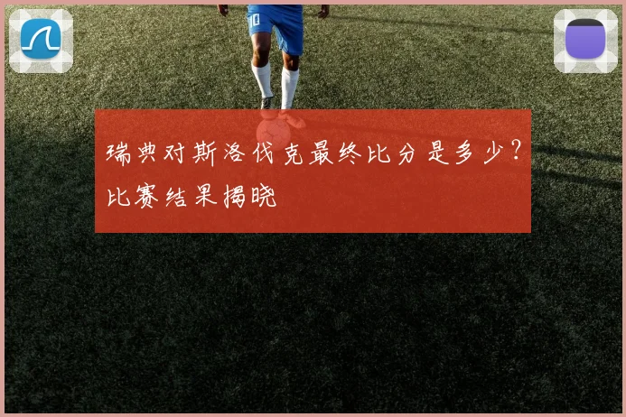 瑞典对斯洛伐克最终比分是多少？比赛结果揭晓
