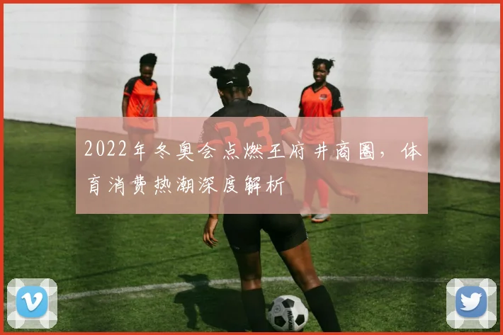 2022年冬奥会点燃王府井商圈，体育消费热潮深度解析