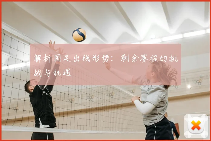 解析国足出线形势:剩余赛程的挑战与机遇