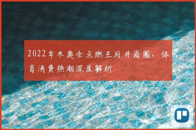 2022年冬奥会点燃王府井商圈，体育消费热潮深度解析
