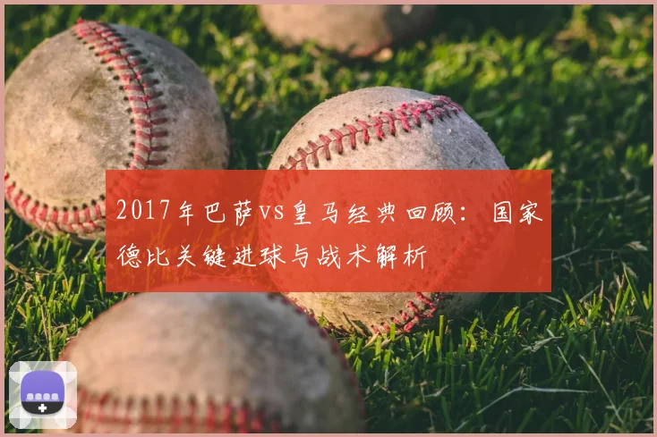 2017年巴萨vs皇马经典回顾：国家德比关键进球与战术解析