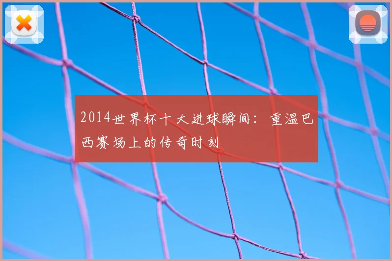 2014世界杯十大进球瞬间：重温巴西赛场上的传奇时刻