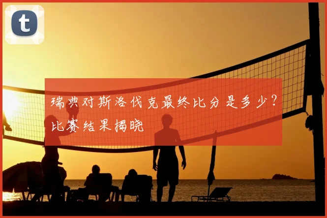 瑞典对斯洛伐克最终比分是多少?比赛结果揭晓