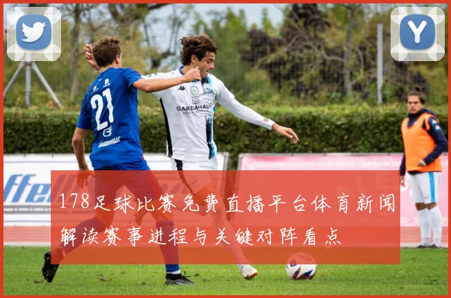 178足球比赛免费直播平台体育新闻解读赛事进程与关键对阵看点