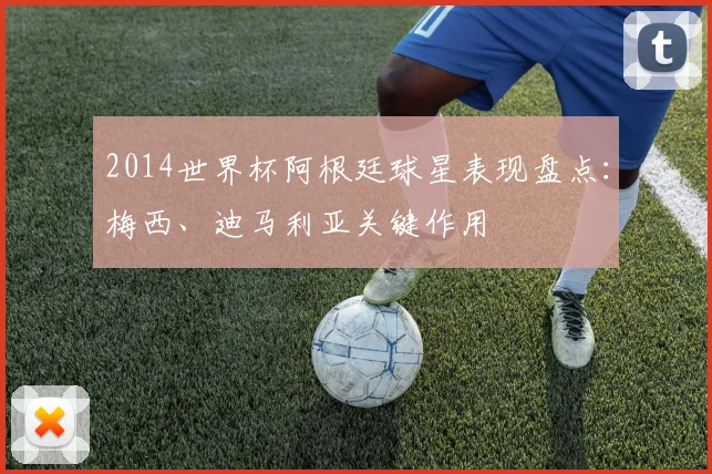 2014世界杯阿根廷球星表现盘点：梅西、迪马利亚关键作用