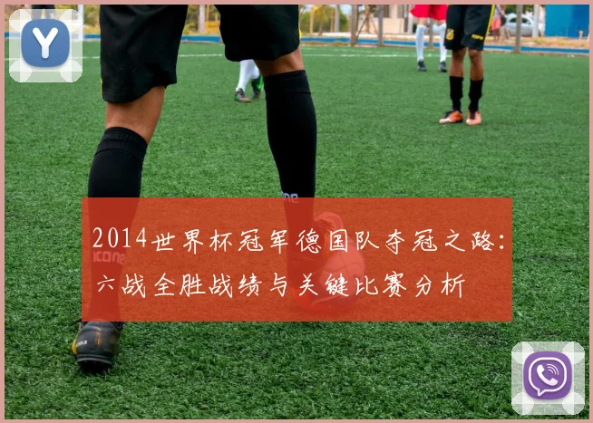 2014世界杯冠军德国队夺冠之路：六战全胜战绩与关键比赛分析