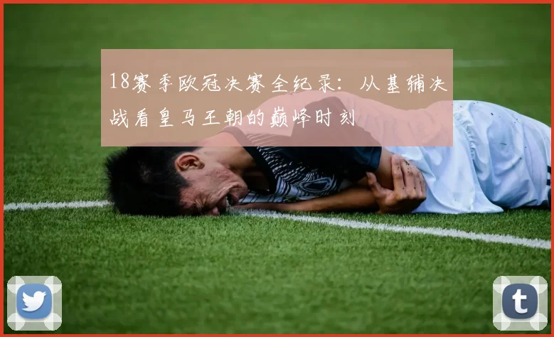 18赛季欧冠决赛全纪录：从基辅决战看皇马王朝的巅峰时刻