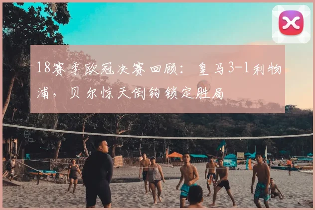 18赛季欧冠决赛回顾：皇马3-1利物浦，贝尔惊天倒钩锁定胜局